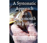 A Systematic Approach To Largemouth Bass Fishing: An Advanced Guide to Largemouth Ichthyology, Tackle System Dynamics, and Adaptive Tournament Pattern Development (A Systematic Approach to Angling)