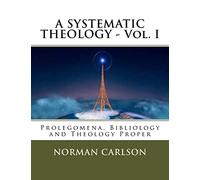 A SYSTEMATIC THEOLOGY - Vol. I: Prolegomena, Bibliology and Theology Proper: Volume 1