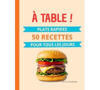 À Table ! Plats rapides pour tous les jours: : 50 recettes simples, plats du quotidien, cuisine maison, repas prêts en 30 minutes, idées de plats faciles, cuisine rapide, livre de recettes simple