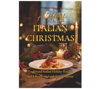 A TASTE OF ITALIAN CHRISTMAS: TRADITIONAL ITALIAN HOLIDAY RECIPES AND 8 READY-TO-COOK FESTIVE MENUS