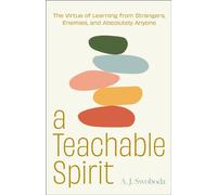 A Teachable Spirit : The Virtue of Learning from Strangers, Enemies, and Absolutely Anyone