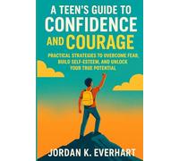 A Teen’s Guide to Confidence and Courage: Practical Strategies to Overcome Fear, Build Self-Esteem, and Unlock Your True Potential