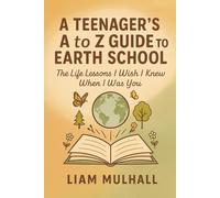 A Teenager’s A to Z Guide to Earth School: The Life Lessons I Wish I Knew When I Was You