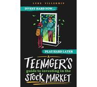 A Teenager's Guide to Investing in the Stock Market: Invest Hard Now Play Hard Later (Invest Now Play Later)