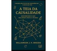 A Teia da Causalidade: Descobrindo o que realmente move o mundo: Princípios e Aplicações: como entender, medir e agir sobre relações de causa e efeito