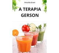 A TERAPIA GERSON. A CURA NATURAL PARA O CÂNCER: O PODER DA MEDICINA NATURAL NO TRATAMENTO DO CÂNCER E DOENÇAS DEGENERATIVAS