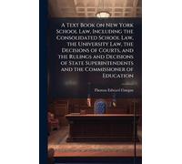 A Text Book on New York School Law, Including the Consolidated School Law, the University Law, the Decisions of Courts, and the Rulings and Decisions ... and the Commissioner of Education