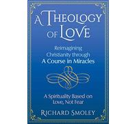 A Theology of Love: Reimagining Christianity through A Course in Miracles