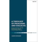 A Theology of Preaching and Dialectic: Scriptural Tension, Heraldic Proclamation and the Pneumatological Moment (T&t Clark Theology)