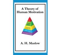 A Theory of Human Motivation : Maslow's Classic Essay on Needs and Self-Actualization