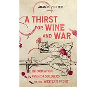 A Thirst for Wine and War: The Intoxication of French Soldiers on the Western Front (Intoxicating Histories)