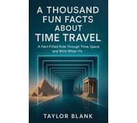 A THOUSAND FUN FACTS ABOUT TIME TRAVEL: A Fact-Filled Ride Through Time, Space, and Wild What-Ifs (Mind-Blowing Theories, Real Science, and Bizarre ... Wormholes, and the Nature of Time Itself)