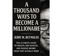 A THOUSAND WAYS TO BECOME A MILLIONAIRE: “The Ultimate Guide to Wealth, Side Hustles, and Passive Income Ideas That Actually Work” (Money, Business and Career Growth)