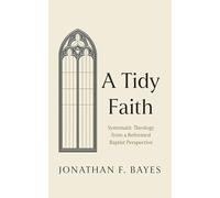 A Tidy Faith: Systematic Theology from a Reformed Baptist Perspective