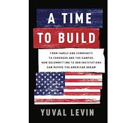 A Time to Build: From Family and Community to Congress and the Campus, How Recommitting to Our Institutions Can Revive the American Dream