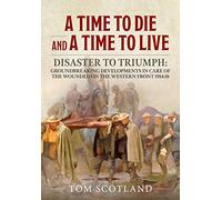 A Time to Die and a Time to Live: Disaster to Triumph: Groundbreaking developments in care of the wounded on the Western Front 1914-18
