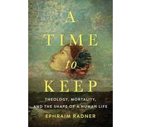 A Time to Keep: Theology, Mortality, and the Shape of a Human Life