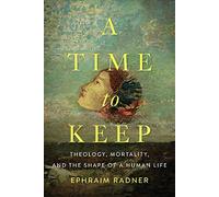 A Time to Keep: Theology, Mortality, and the Shape of a Human Life