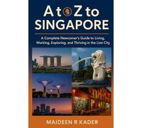 A to Z to Singapore: A Complete Newcomer’s Guide to Living, Working, Exploring, and Thriving in the Lion City