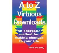 A to Z Virtuous Downloads: An energetic method for making positive changes to your life: 1 (Downloads for living)