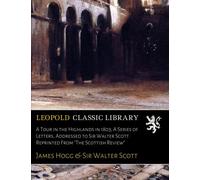 A Tour in the Highlands in 1803; A Series of Letters, Addressed to Sir Walter Scott. Reprinted From "The Scottish Review"