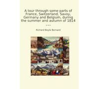 A tour through some parts of France, Switzerland, Savoy, Germany and Belgium, during the summer and autumn of 1814 (Classic Books)