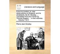 A Tour to London; Or, New Observations on England, and Its Inhabitants. by M. Grosley, ... Translated from the French by Thomas Nugent, ... in Two Volumes. ... Volume 1 of 2