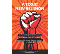 A Toxic New Religion: Understanding the Postmodern, Neo-Marxist Faith that Seeks to Destroy the Judeo-Christian Culture of the West