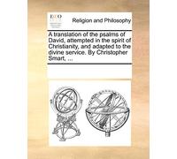 A Translation of the Psalms of David, Attempted in the Spirit of Christianity, and Adapted to the Divine Service. by Christopher Smart, ...