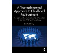 A Trauma-Informed Approach to Childhood Maltreatment : Foundational Theory, Treatment and Prevention of Complex PTSD and Moral Injury
