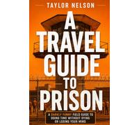 A TRAVEL GUIDE TO PRISON: A Darkly Funny Field Guide to Doing Time Without Dying or Losing Your Mind