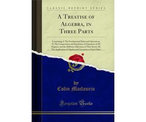 A Treatise of Algebra, in Three Parts: Containing, I. the Fundamental Rules and Operations; II. the Composition and Resolution of Equations of All ... Application of Algebra and Geometry to Each O