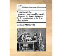 A treatise of the hypochondriack and hysterick diseases. In three dialogues. By B. Mandeville, M.D. The third edition.