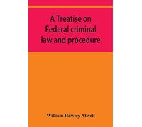A treatise on Federal criminal law and procedure: with forms of indictment and writ of error, and the Federal penal code