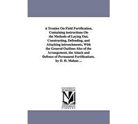 A treatise on field fortification, containing instructions on the methods of laying out, constructing, defending, and attacking intrenchments, with ... defence of permanent fortifications. By D. H.