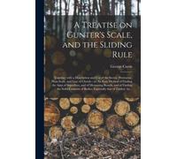 A Treatise on Gunter's Scale, and the Sliding Rule : Together With a Description and Use of the Sector, Protractor, Plain Scale, and Line of Chords: or, An Easy Method of Finding the Area of Superfice