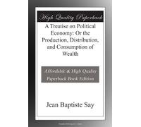 A Treatise on Political Economy: Or the Production, Distribution, and Consumption of Wealth