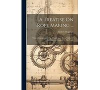A Treatise On Rope Making ...: With A Description Of The Manufacture, Rules, Tables Of Weights, Etc., Adapted To The Trade