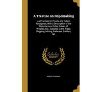 A Treatise on Ropemaking: As Practised in Private and Public Ropeyards, With a Description of the Manufacture, Rules, Tables of Weights, Etc., Adapted ... Shipping, Mining, Railways, Builders, &c