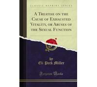 A Treatise on the Cause of Exhausted Vitality, or Abuses of the Sexual Function (Classic Reprint)