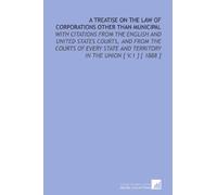 A Treatise on the Law of Corporations Other Than Municipal: With Citations From the English and United States Courts, and From the Courts of Every State and Territory in the Union [ V.1 ] [ 1888 ]