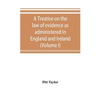A treatise on the law of evidence as administered in England and Ireland; with illustrations from Scotch, Indian, American and other legal systems (Volume I)