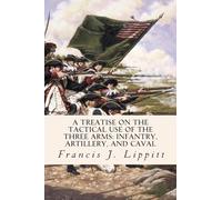 A Treatise on the Tactical Use of the Three Arms: Infantry, Artillery, and Caval