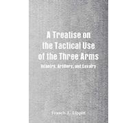 A Treatise on the Tactical Use of the Three Arms: Infantry, Artillery, and Cavalry