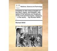 A treatise on the various lengths of the days, nights, and twilights, with tables of the latitude and longtitude of the most eminent towns, harbours, ... in the world, ... By Richard Mihill, ...