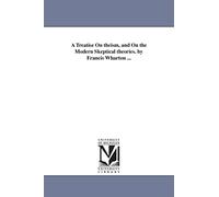 A treatise on theism, and on the modern skeptical theories. By Francis Wharton ...