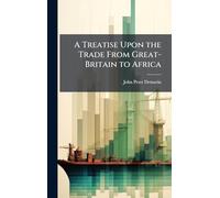 A Treatise Upon the Trade From Great-Britain to Africa