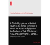 A Trip to Highgate; or, a Satirical Touch on the Times. [in Verse.] To Which Are Added an Epigram on the Duchess of York, 18th January, 1792, and Also Original ... Songs ...