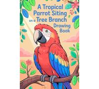 A Tropical Parrot Sitting on a Tree Branch Drawing Book: Discover the Beauty of Tropicals Birds Through Fun and Relaxing Art