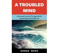 A Troubled Mind: A Personal Journey Through Adhd, Mental Illness and Addiction